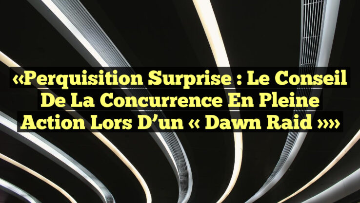 «Perquisition Surprise : Le Conseil de la concurrence en pleine action lors d’un « Dawn Raid »»